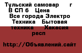 Тульский самовар 1985г. В СП-б › Цена ­ 2 000 - Все города Электро-Техника » Бытовая техника   . Хакасия респ.